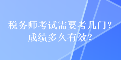 稅務(wù)師考試需要考幾門？成績多久有效？