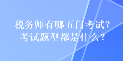 稅務(wù)師有哪五門考試？考試題型都是什么？