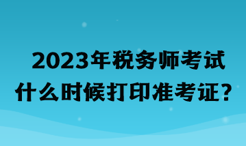 2023年稅務(wù)師考試什么時(shí)候打印準(zhǔn)考證？