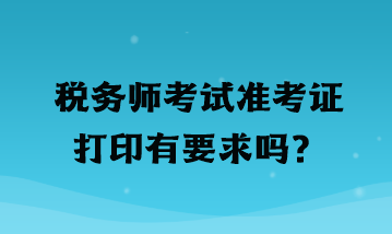 稅務(wù)師考試準(zhǔn)考證打印有要求嗎