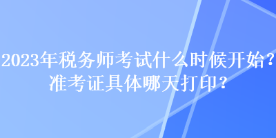 2023年稅務(wù)師考試什么時候開始？準(zhǔn)考證具體哪天打印？