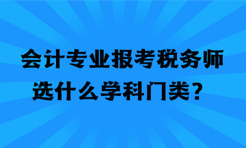 會計(jì)專業(yè)報(bào)考稅務(wù)師選什么學(xué)科門類？