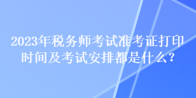 2023年稅務(wù)師考試準考證打印時間及考試安排都是什么？