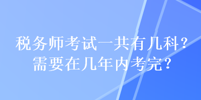 稅務(wù)師考試一共有幾科？需要在幾年內(nèi)考完？