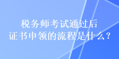 稅務(wù)師考試通過后證書申領(lǐng)的流程是什么？