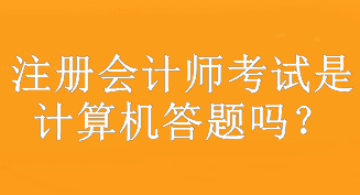 注冊會計(jì)師考試是計(jì)算機(jī)答題嗎？