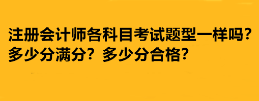 注冊(cè)會(huì)計(jì)師各科目考試題型一樣嗎？多少分滿分多少分合格？