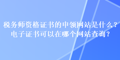 稅務師資格證書的申領(lǐng)網(wǎng)站是什么？電子證書可以在哪個網(wǎng)站查詢？