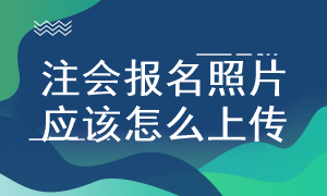 注會考試照片怎么上傳 有什么具體要求？