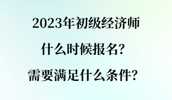 2023年初級(jí)經(jīng)濟(jì)師什么時(shí)候報(bào)名？需要滿足什么條件？