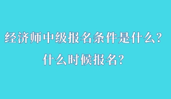 經(jīng)濟(jì)師中級報名條件是什么？什么時候報名？