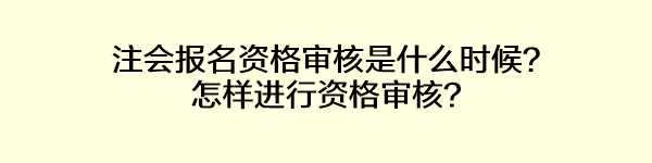 注會報名資格審核是什么時候？怎樣進行資格審核？