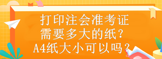 打印注會準(zhǔn)考證需要多大的紙？A4紙大小可以嗎？