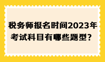 稅務師報名時間2023年考試科目有哪些題型？