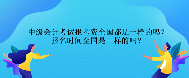 中級會計(jì)考試報(bào)考費(fèi)全國都是一樣的嗎？報(bào)名時間全國是一樣的嗎？