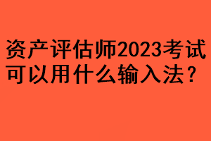 資產評估師2023考試可以用什么輸入法？