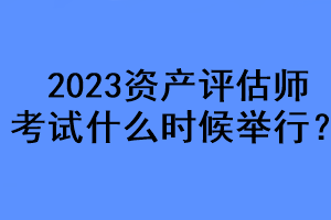 2023資產(chǎn)評估師考試什么時候舉行？