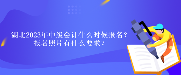 湖北2023年中級會計什么時候報名？報名照片有什么要求？