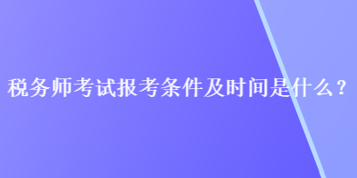 稅務師考試報考條件及時間是什么？