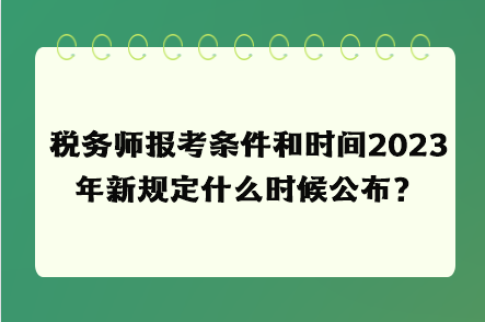 稅務(wù)師報考條件和時間2023年新規(guī)定什么時候公布？