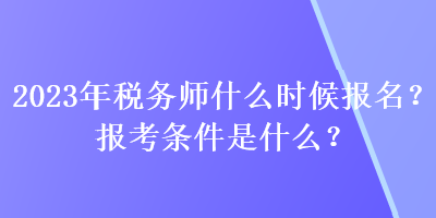 2023年稅務(wù)師什么時(shí)候報(bào)名？報(bào)考條件是什么？