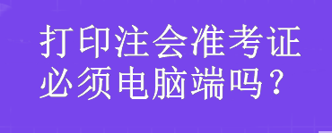 打印注會準(zhǔn)考證必須電腦端嗎？