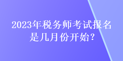 2023年稅務(wù)師考試報(bào)名是幾月份開始？