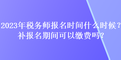 2023年稅務師報名時間什么時候？補報名期間可以繳費嗎？