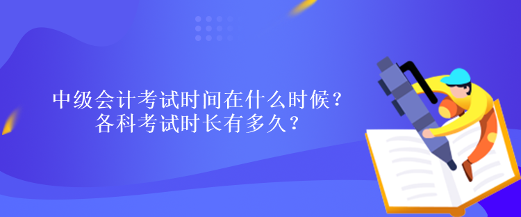 中級會計考試時間在什么時候？各科考試時長有多久？