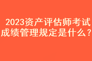 2023資產(chǎn)評估師考試成績管理規(guī)定是什么？