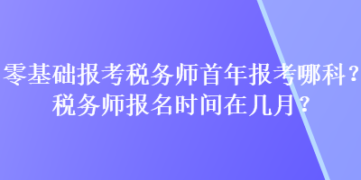 零基礎(chǔ)報(bào)考稅務(wù)師首年報(bào)考哪科？稅務(wù)師報(bào)名時(shí)間在幾月？