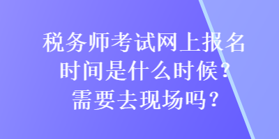 稅務(wù)師考試網(wǎng)上報(bào)名時(shí)間是什么時(shí)候？需要去現(xiàn)場(chǎng)嗎？