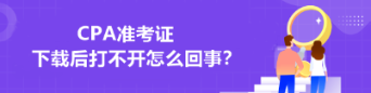 CPA準(zhǔn)考證下載后打不開怎么回事？