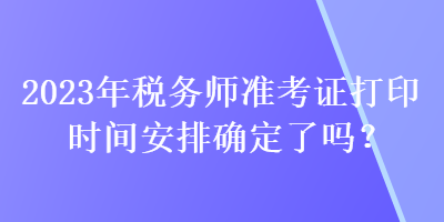 2023年稅務(wù)師準(zhǔn)考證打印時(shí)間安排確定了嗎？