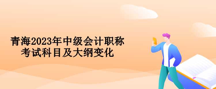 青海2023年中級(jí)會(huì)計(jì)職稱考試科目及大綱變化