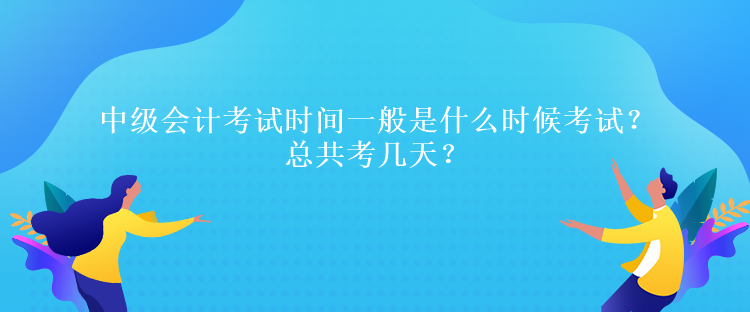 中級會計考試時間一般是什么時候考試？總共考幾天？