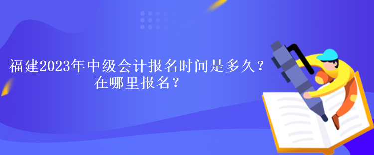 福建2023年中級會計(jì)考試報(bào)名時(shí)間是多久？在哪里報(bào)名？