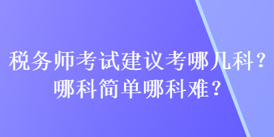 稅務(wù)師考試建議考哪幾科？哪科簡單哪科難？