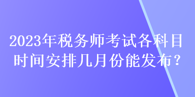 2023年稅務師考試各科目時間安排幾月份能發(fā)布？