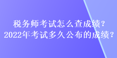 稅務(wù)師考試怎么查成績？2022年考試多久公布的成績？