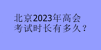 北京2023年高會考試時長有多久？