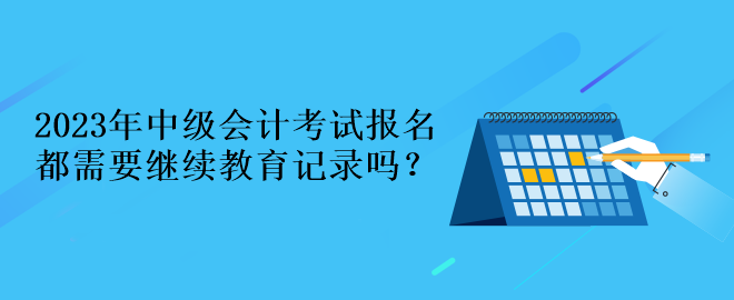 2023年中級會計考試報名都需要繼續(xù)教育記錄嗎？