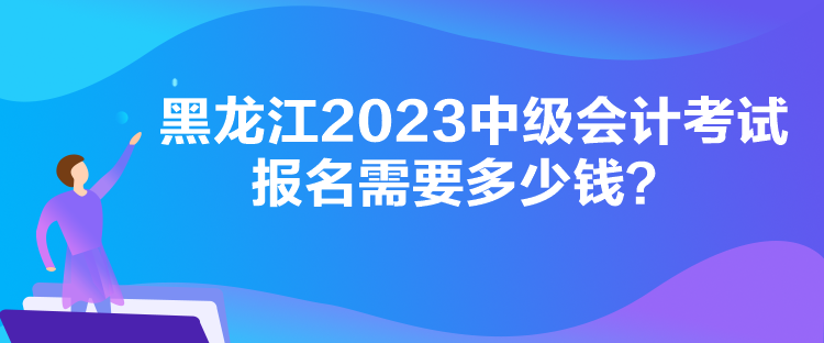 黑龍江2023中級會計考試報名需要多少錢？