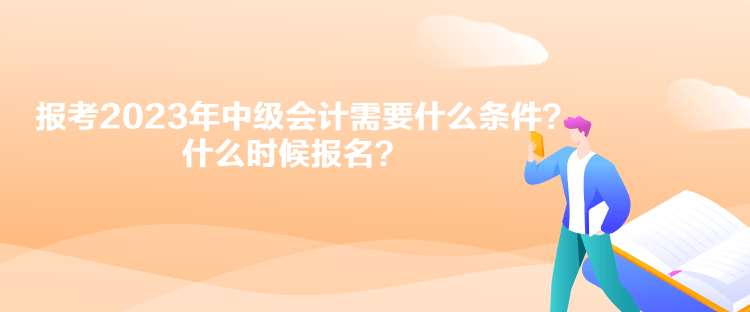 報(bào)考2023年中級會(huì)計(jì)需要什么條件？什么時(shí)候報(bào)名？