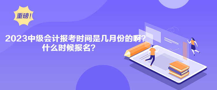 2023中級(jí)會(huì)計(jì)報(bào)考時(shí)間是幾月份的啊？什么時(shí)候報(bào)名？