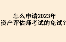 怎么申請(qǐng)2023年資產(chǎn)評(píng)估師考試的免試？