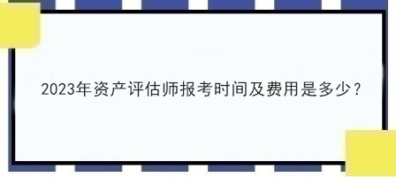 2023年資產(chǎn)評估師報考時間及費用是多少？