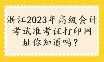 浙江2023年高級會計(jì)考試準(zhǔn)考證打印網(wǎng)址你知道嗎？