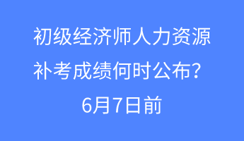 初級(jí)經(jīng)濟(jì)師人力資源補(bǔ)考成績(jī)何時(shí)公布？6月7日前