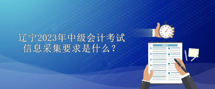 遼寧2023年中級(jí)會(huì)計(jì)考試信息采集要求是什么？